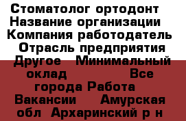 Стоматолог ортодонт › Название организации ­ Компания-работодатель › Отрасль предприятия ­ Другое › Минимальный оклад ­ 150 000 - Все города Работа » Вакансии   . Амурская обл.,Архаринский р-н